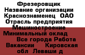 Фрезеровщик › Название организации ­ Краснознаменец, ОАО › Отрасль предприятия ­ Машиностроение › Минимальный оклад ­ 40 000 - Все города Работа » Вакансии   . Кировская обл.,Леваши д.